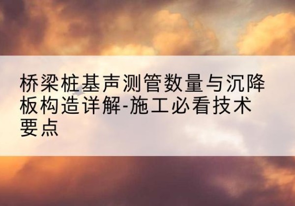 宝兴桩基需要预埋几根声测管？-桥梁桩基声测管数量与沉降板构造详解-施工必看技术要点